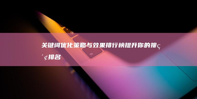 关键词优化策略与效果排行榜：提升你的搜索排名