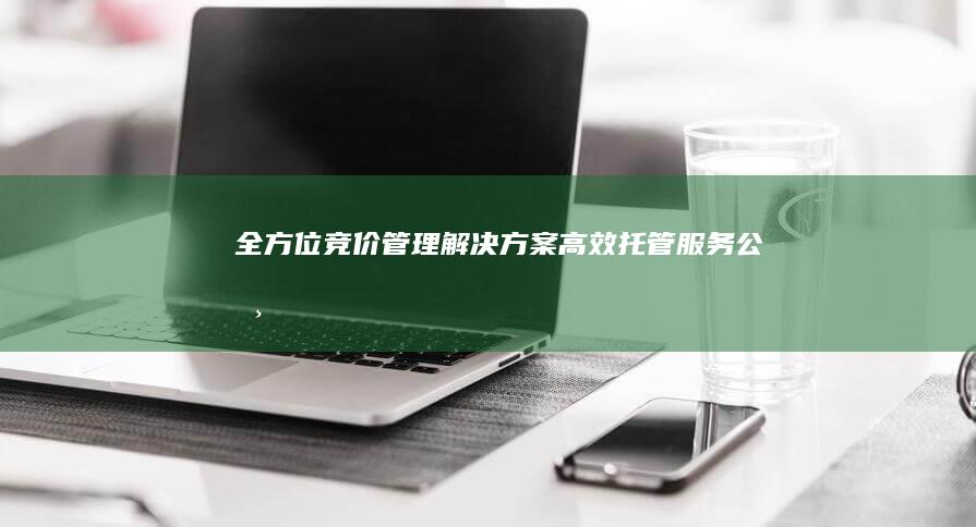 全方位竞价管理解决方案：高效托管服务公司